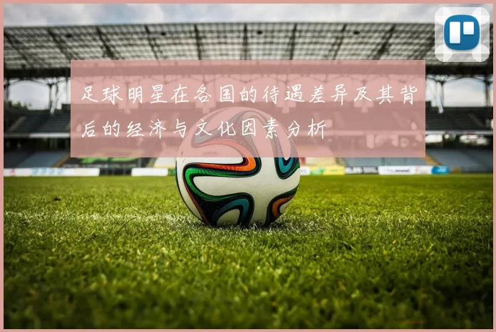 足球明星在各国的待遇差异及其背后的经济与文化因素分析