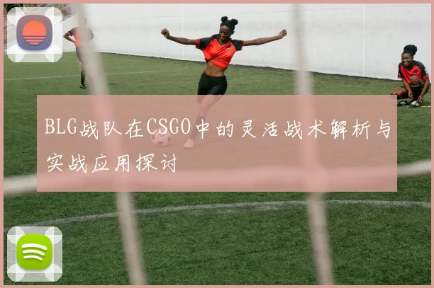 BLG战队在CSGO中的灵活战术解析与实战应用探讨