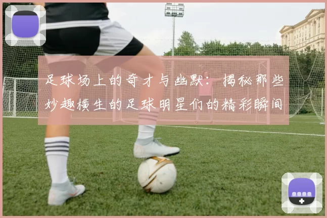 足球场上的奇才与幽默：揭秘那些妙趣横生的足球明星们的精彩瞬间