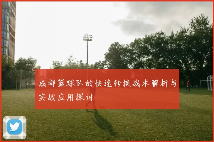 成都篮球队的快速转换战术解析与实战应用探讨