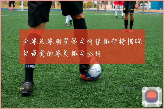全球足球明星签名价值排行榜揭晓你最爱的球员排名如何