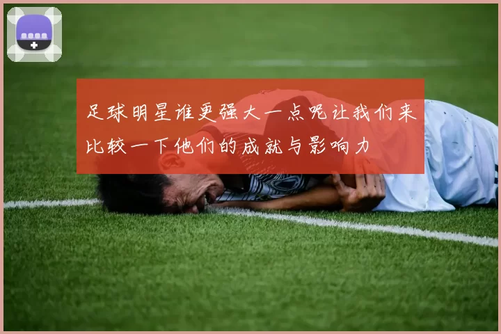 足球明星谁更强大一点呢让我们来比较一下他们的成就与影响力