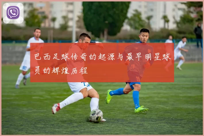 巴西足球传奇的起源与最早明星球员的辉煌历程