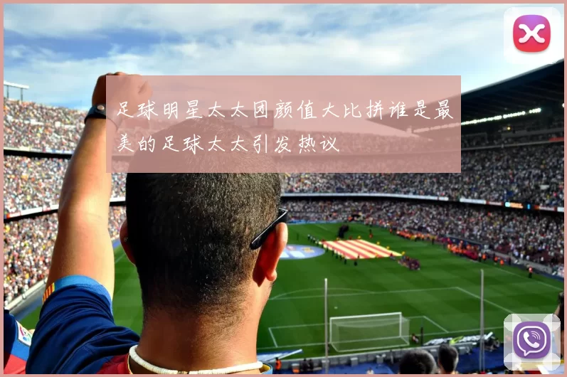 足球明星太太团颜值大比拼谁是最美的足球太太引发热议