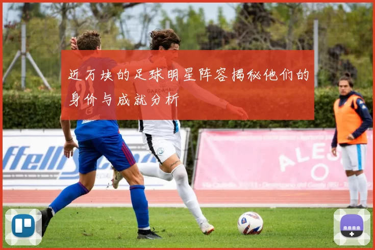 近万块的足球明星阵容揭秘他们的身价与成就分析