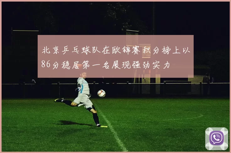 北京乒乓球队在欧锦赛积分榜上以86分稳居第一名展现强劲实力