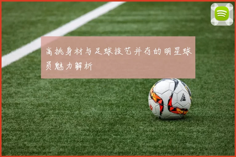 高挑身材与足球技艺并存的明星球员魅力解析