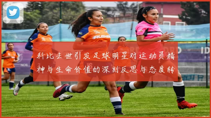 科比去世引发足球明星对运动员精神与生命价值的深刻反思与态度转变