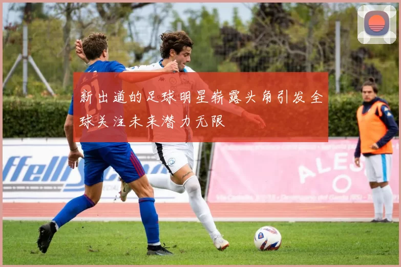 新出道的足球明星崭露头角引发全球关注未来潜力无限