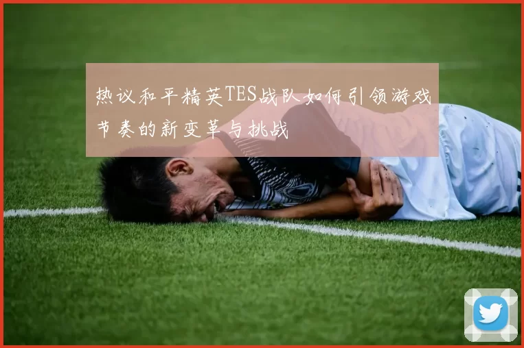 热议和平精英TES战队如何引领游戏节奏的新变革与挑战