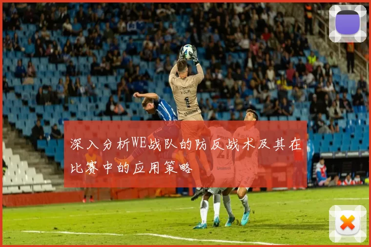 深入分析WE战队的防反战术及其在比赛中的应用策略