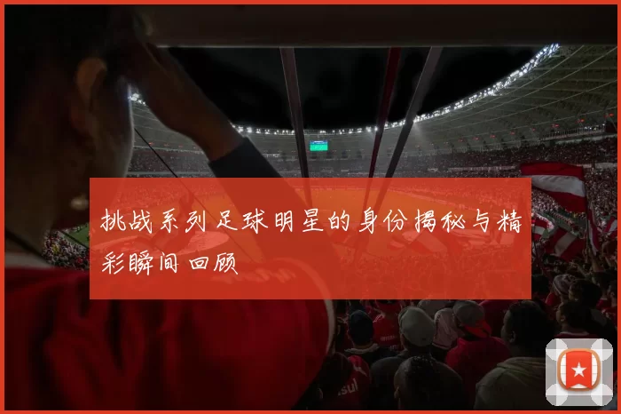 挑战系列足球明星的身份揭秘与精彩瞬间回顾