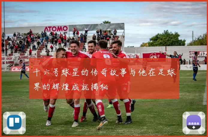 十六号球星的传奇故事与他在足球界的辉煌成就揭秘