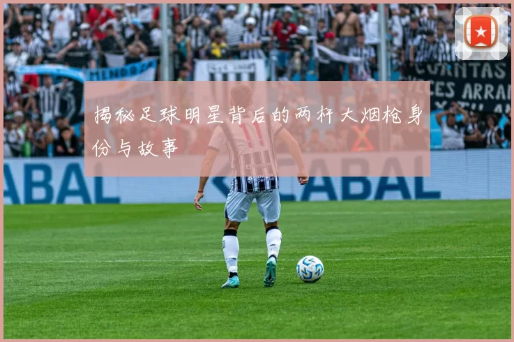 揭秘足球明星背后的两杆大烟枪身份与故事