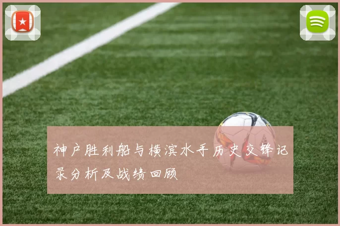 神户胜利船与横滨水手历史交锋记录分析及战绩回顾