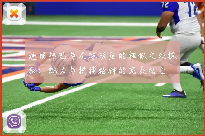 迪丽热巴与足球明星的相似之处探秘：魅力与拼搏精神的完美结合