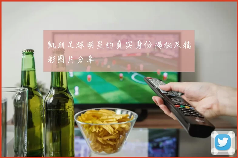凯利足球明星的真实身份揭秘及精彩图片分享