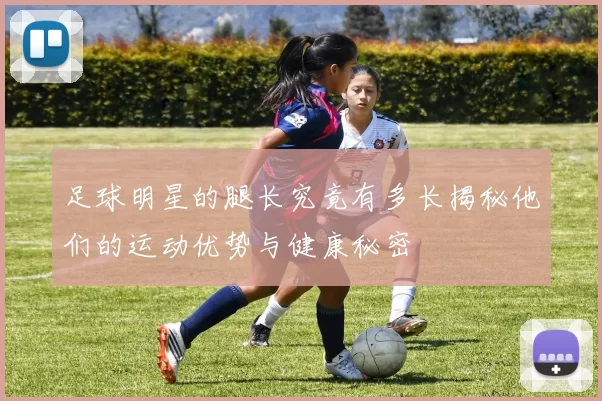 足球明星的腿长究竟有多长揭秘他们的运动优势与健康秘密