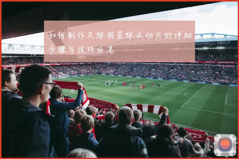 如何制作足球明星球衣切片的详细步骤与技巧分享