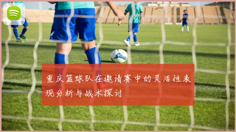 重庆篮球队在邀请赛中的灵活性表现分析与战术探讨