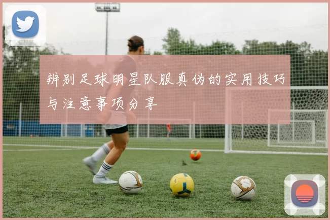 辨别足球明星队服真伪的实用技巧与注意事项分享