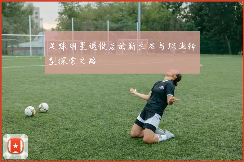 足球明星退役后的新生活与职业转型探索之路