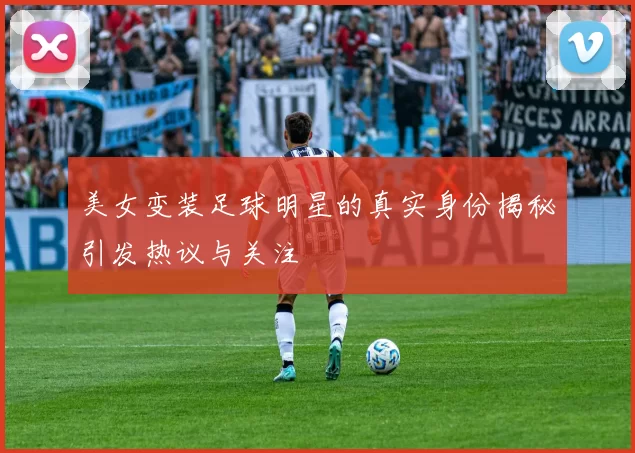 美女变装足球明星的真实身份揭秘引发热议与关注