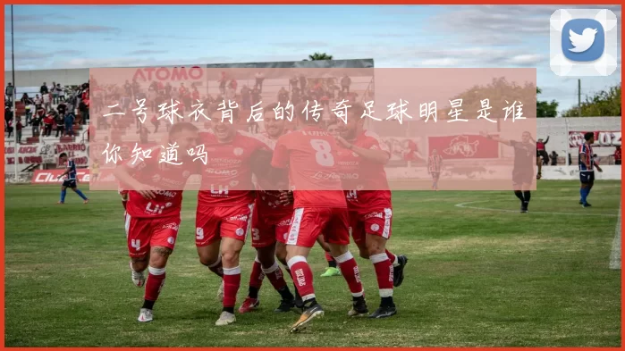二号球衣背后的传奇足球明星是谁你知道吗