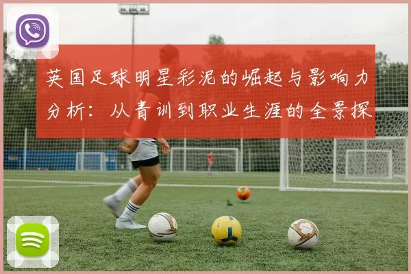 英国足球明星彩泥的崛起与影响力分析：从青训到职业生涯的全景探讨