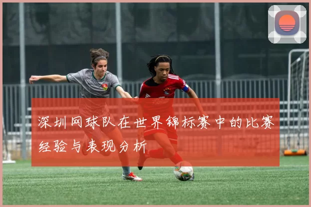 深圳网球队在世界锦标赛中的比赛经验与表现分析