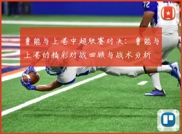 鲁能与上港中超联赛对决：鲁能与上港的精彩对战回顾与战术分析
