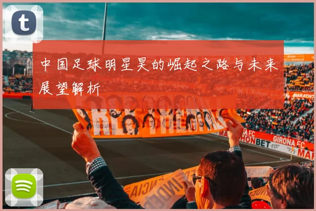 中国足球明星昊的崛起之路与未来展望解析