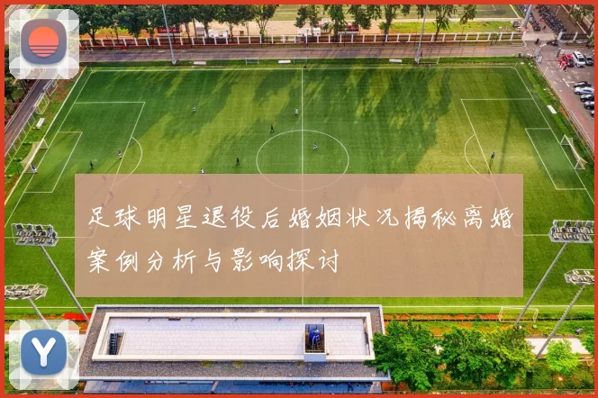 足球明星退役后婚姻状况揭秘离婚案例分析与影响探讨