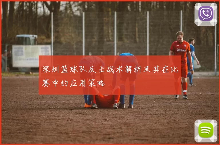 深圳篮球队反击战术解析及其在比赛中的应用策略