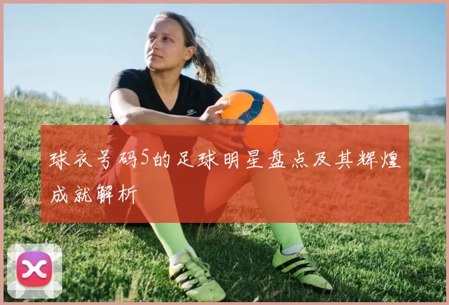 球衣号码5的足球明星盘点及其辉煌成就解析