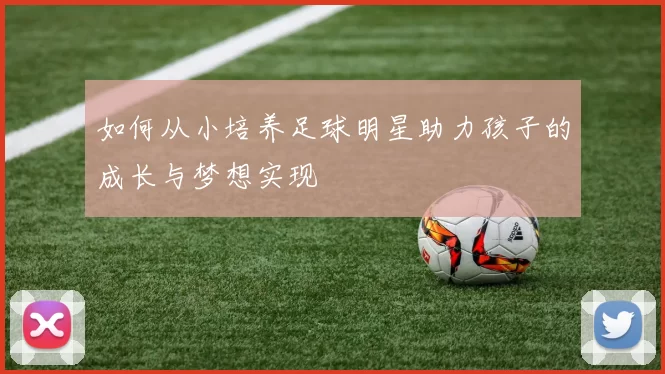 如何从小培养足球明星助力孩子的成长与梦想实现