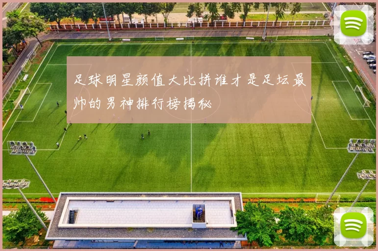 足球明星颜值大比拼谁才是足坛最帅的男神排行榜揭秘
