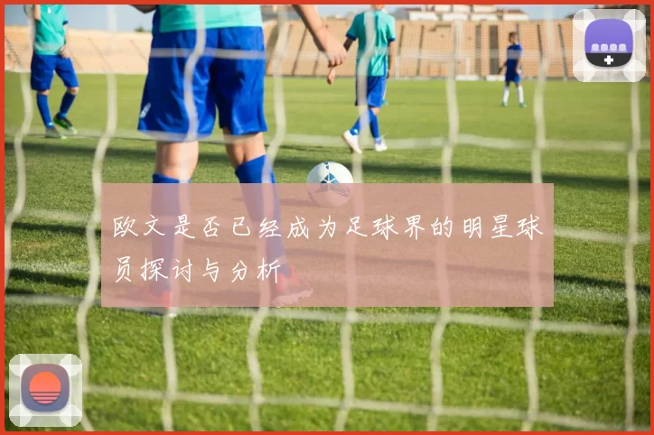 欧文是否已经成为足球界的明星球员探讨与分析