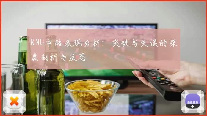 RNG中路表现分析：突破与失误的深度剖析与反思