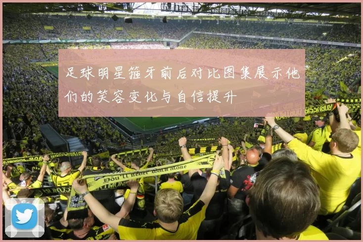 足球明星箍牙前后对比图集展示他们的笑容变化与自信提升