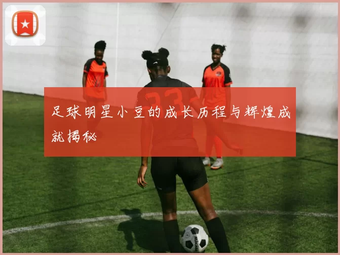 足球明星小豆的成长历程与辉煌成就揭秘