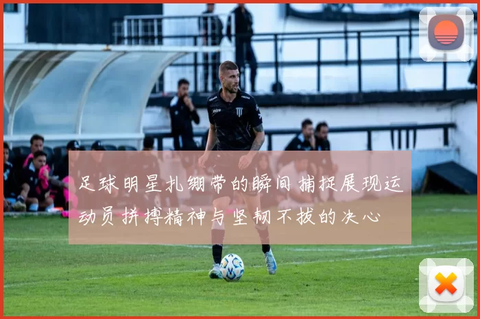 足球明星扎绷带的瞬间捕捉展现运动员拼搏精神与坚韧不拔的决心