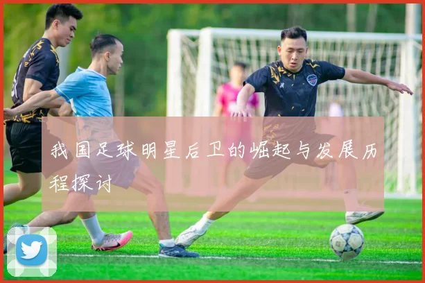 我国足球明星后卫的崛起与发展历程探讨