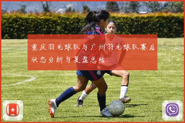 重庆羽毛球队与广州羽毛球队赛后状态分析与复盘总结