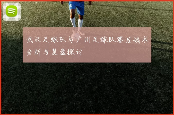 武汉足球队与广州足球队赛后战术分析与复盘探讨