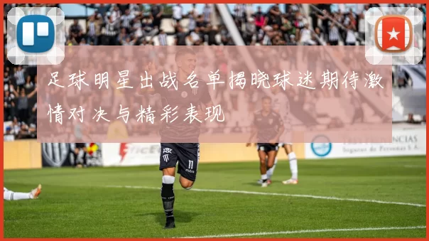 足球明星出战名单揭晓球迷期待激情对决与精彩表现