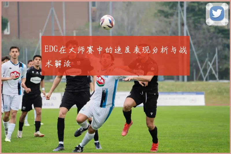EDG在大师赛中的速度表现分析与战术解读