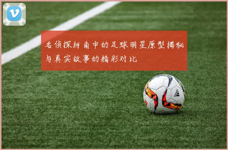 名侦探柯南中的足球明星原型揭秘与真实故事的精彩对比