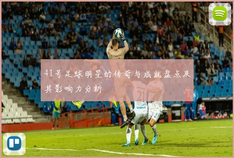 41号足球明星的传奇与成就盘点及其影响力分析