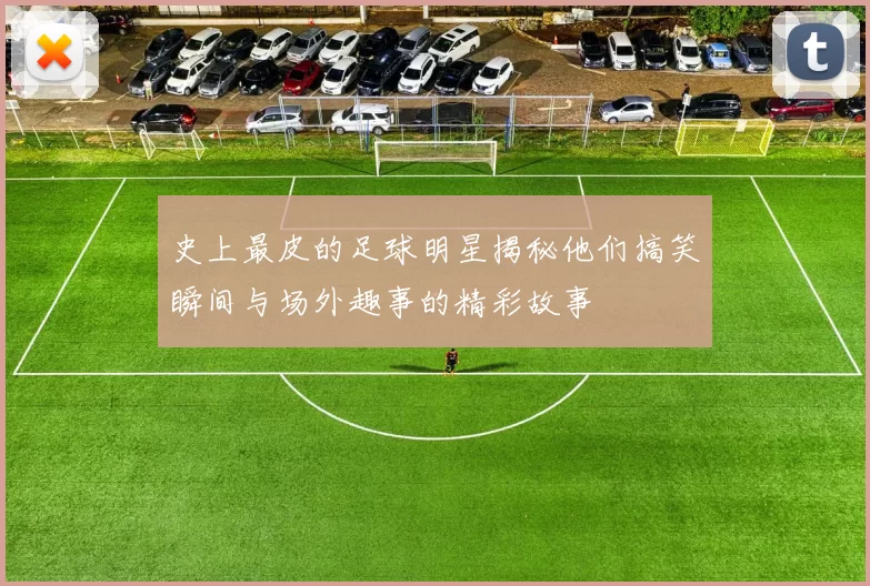 史上最皮的足球明星揭秘他们搞笑瞬间与场外趣事的精彩故事